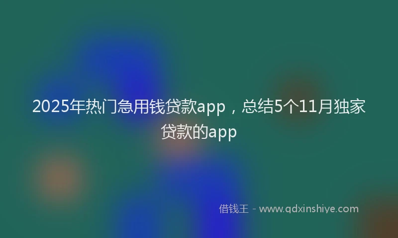 2025年热门急用钱贷款app，总结5个11月独家贷款的app