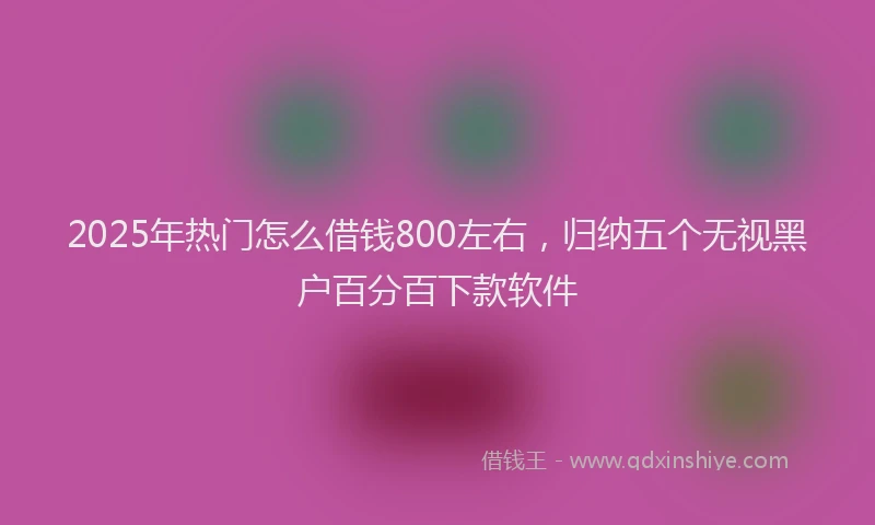 2025年热门怎么借钱800左右，归纳五个无视黑户百分百下款软件