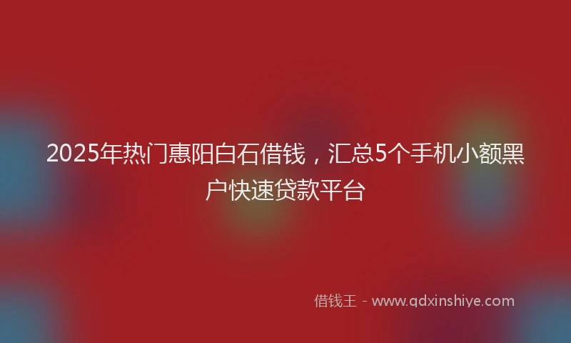2025年热门惠阳白石借钱，汇总5个手机小额黑户快速贷款平台