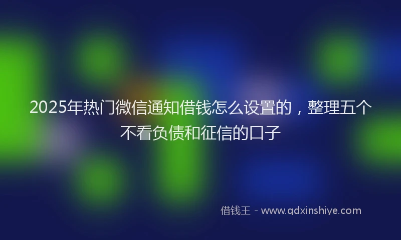 2025年热门微信通知借钱怎么设置的，整理五个不看负债和征信的口子