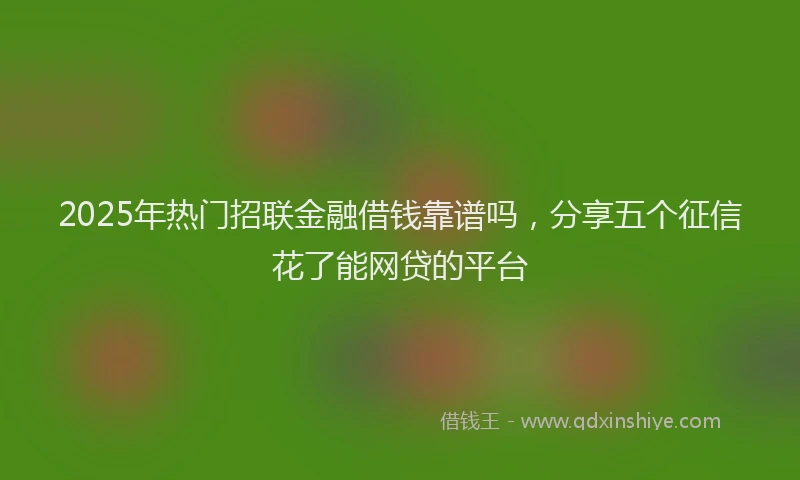 2025年热门招联金融借钱靠谱吗，分享五个征信花了能网贷的平台