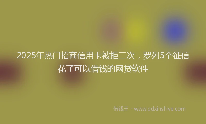 2025年热门招商信用卡被拒二次，罗列5个征信花了可以借钱的网贷软件