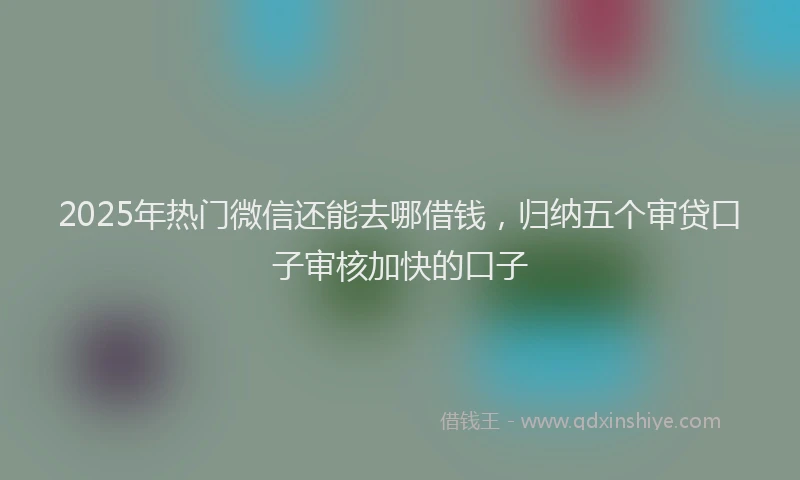 2025年热门微信还能去哪借钱，归纳五个审贷口子审核加快的口子