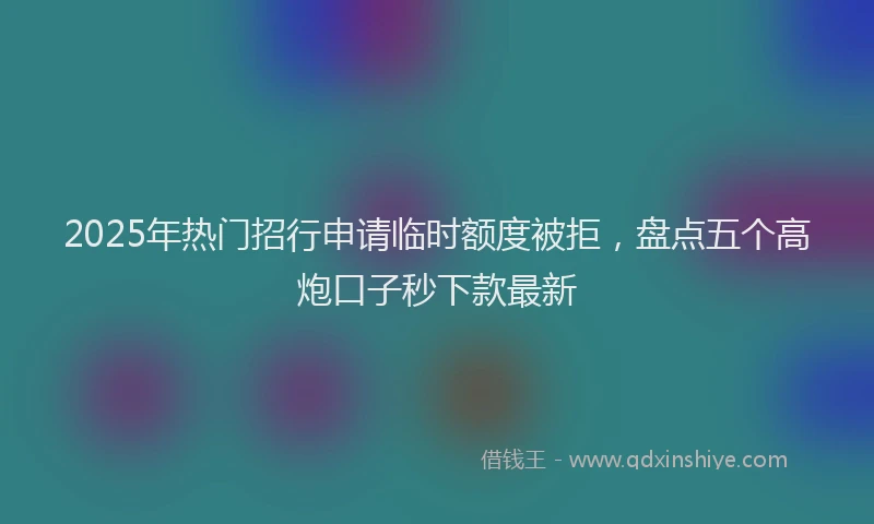 2025年热门招行申请临时额度被拒，盘点五个高炮口子秒下款最新