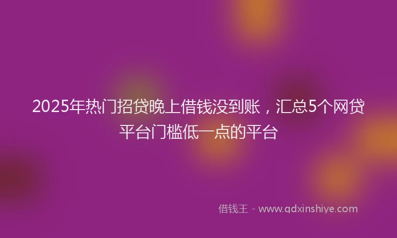2025年热门招贷晚上借钱没到账，汇总5个网贷平台门槛低一点的平台