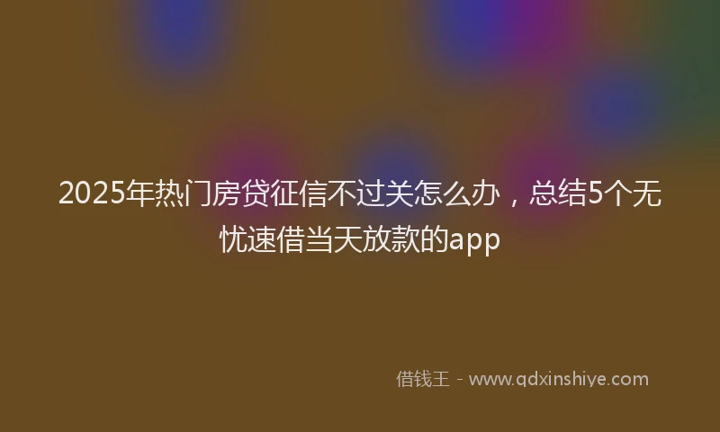 2025年热门房贷征信不过关怎么办，总结5个无忧速借当天放款的app