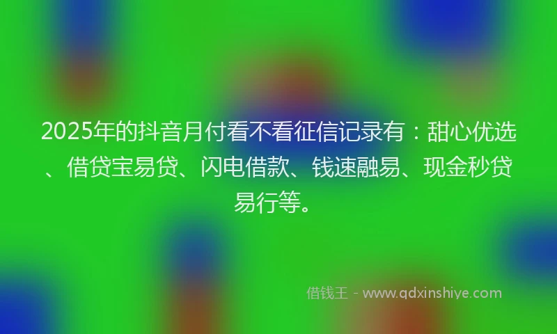 2025年的抖音月付看不看征信记录有：甜心优选、借贷宝易贷、闪电借款、钱速融易、现金秒贷易行等。