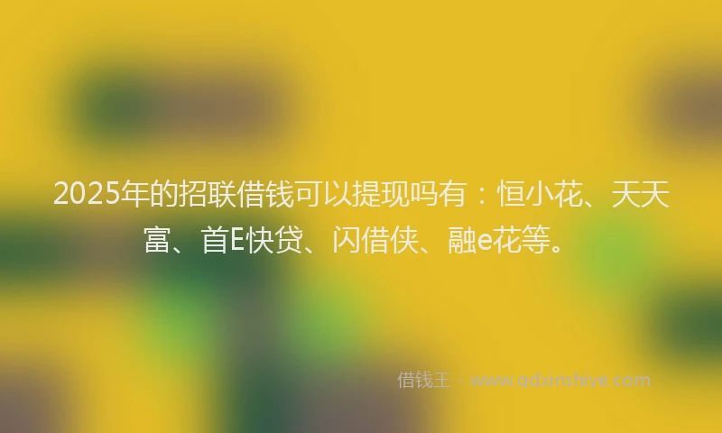 2025年的招联借钱可以提现吗有：恒小花、天天富、首E快贷、闪借侠、融e花等。
