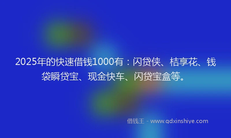 2025年的快速借钱1000有：闪贷侠、桔享花、钱袋瞬贷宝、现金快车、闪贷宝盒等。