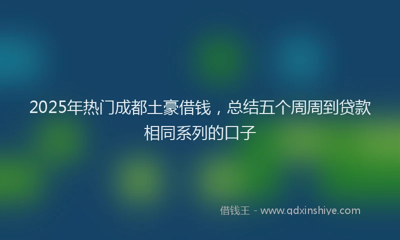 2025年热门成都土豪借钱，总结五个周周到贷款相同系列的口子
