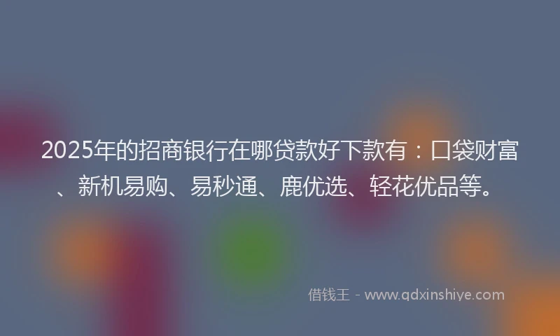 2025年的招商银行在哪贷款好下款有：口袋财富、新机易购、易秒通、鹿优选、轻花优品等。