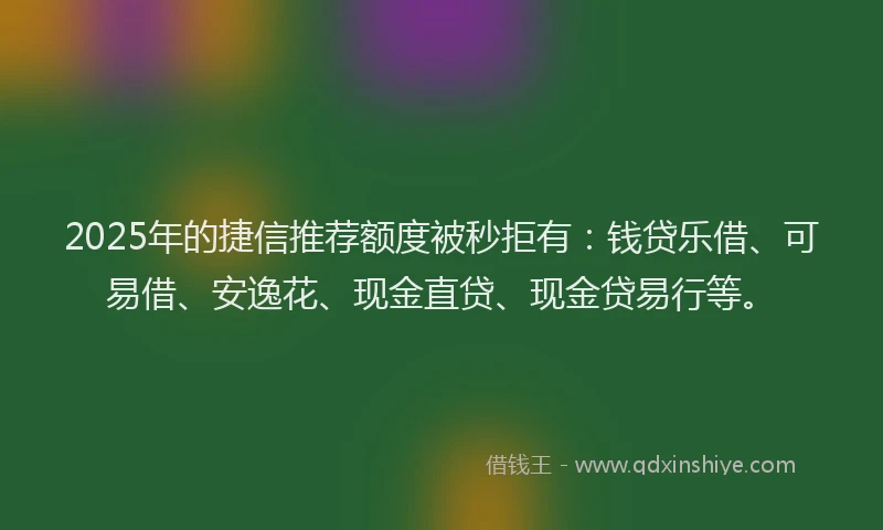 2025年的捷信推荐额度被秒拒有：钱贷乐借、可易借、安逸花、现金直贷、现金贷易行等。