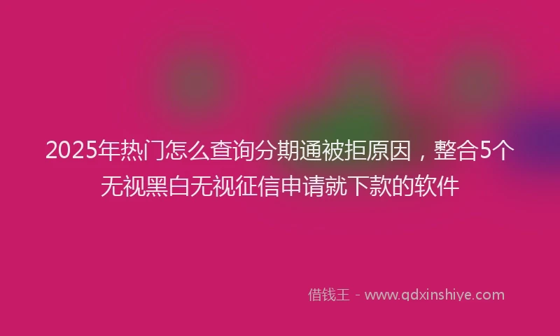 2025年热门怎么查询分期通被拒原因，整合5个无视黑白无视征信申请就下款的软件