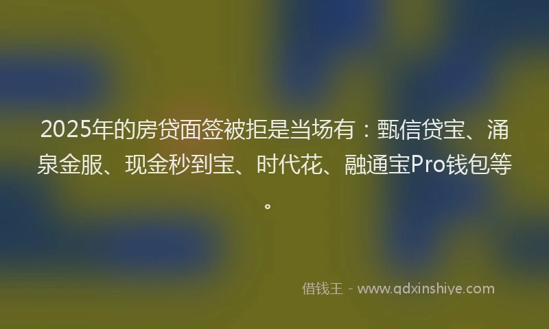 2025年的房贷面签被拒是当场有：甄信贷宝、涌泉金服、现金秒到宝、时代花、融通宝Pro钱包等。