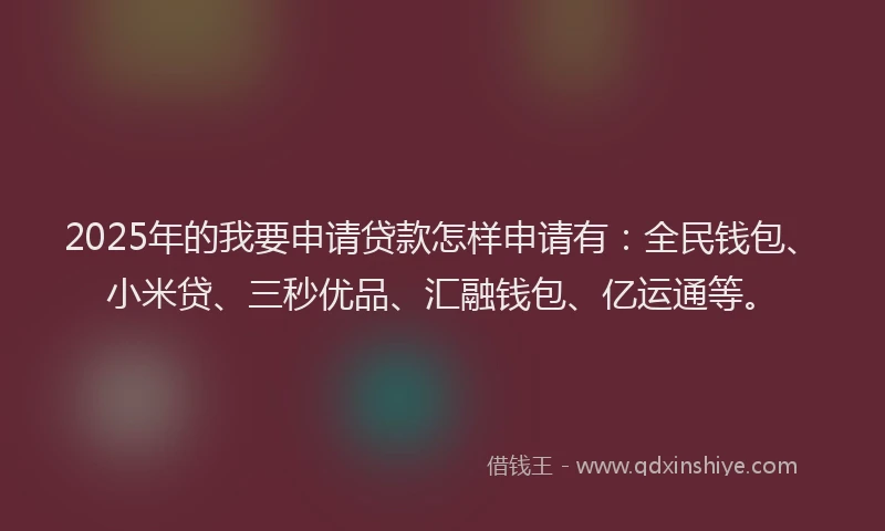 2025年的我要申请贷款怎样申请有：全民钱包、小米贷、三秒优品、汇融钱包、亿运通等。