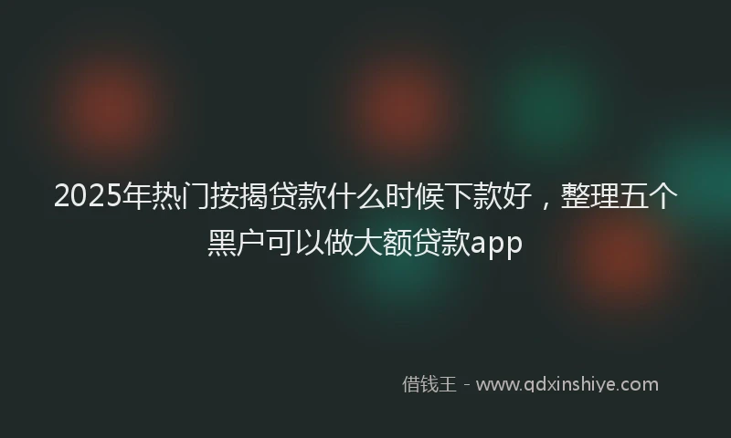 2025年热门按揭贷款什么时候下款好，整理五个黑户可以做大额贷款app