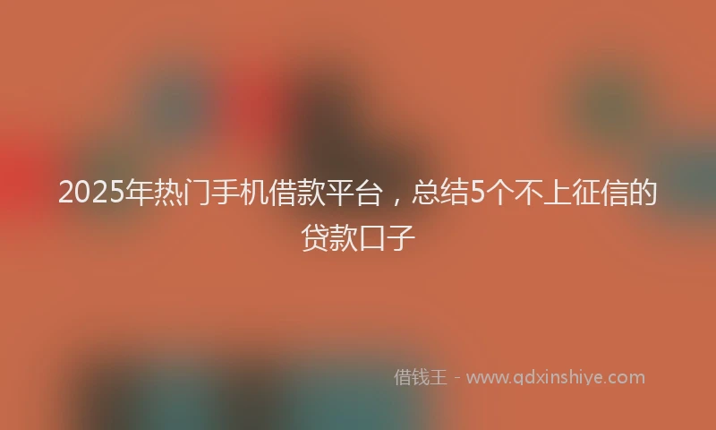 2025年热门手机借款平台，总结5个不上征信的贷款口子