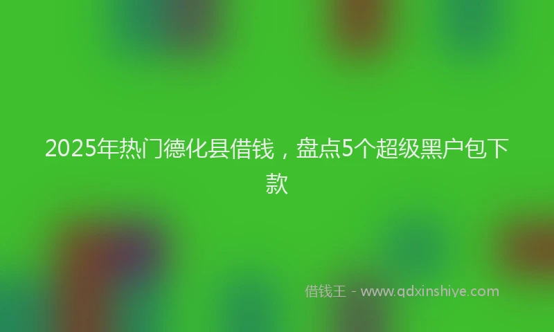 2025年热门德化县借钱，盘点5个超级黑户包下款