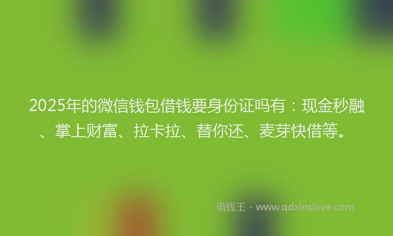 2025年的微信钱包借钱要身份证吗有：现金秒融、掌上财富、拉卡拉、替你还、麦芽快借等。