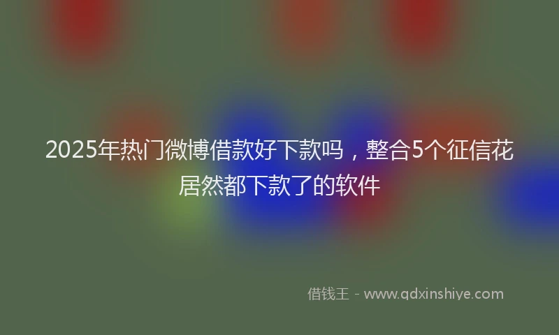 2025年热门微博借款好下款吗，整合5个征信花居然都下款了的软件
