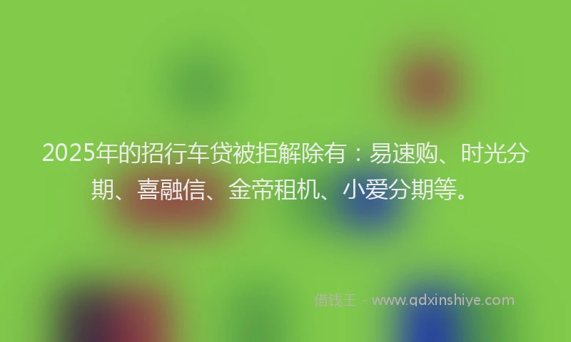 2025年的招行车贷被拒解除有：易速购、时光分期、喜融信、金帝租机、小爱分期等。