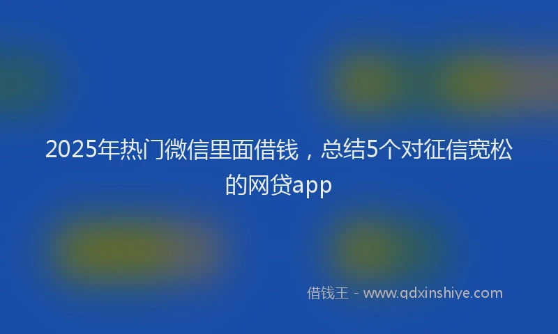 2025年热门微信里面借钱，总结5个对征信宽松的网贷app