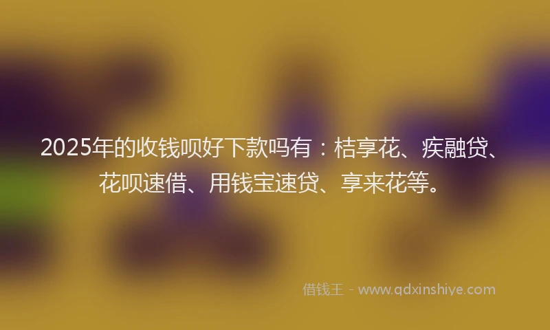2025年的收钱呗好下款吗有：桔享花、疾融贷、花呗速借、用钱宝速贷、享来花等。