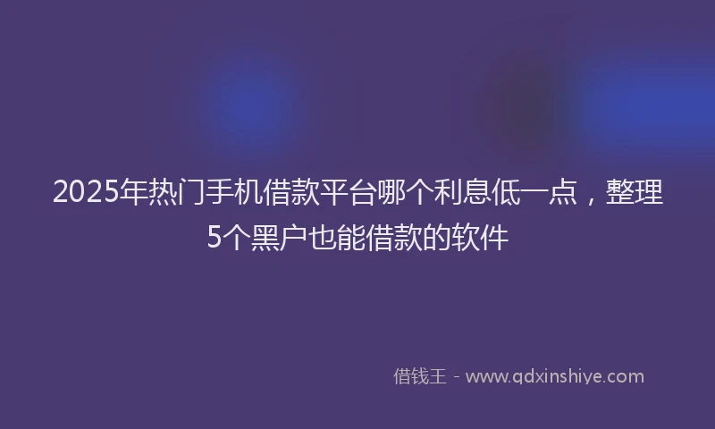 2025年热门手机借款平台哪个利息低一点，整理5个黑户也能借款的软件
