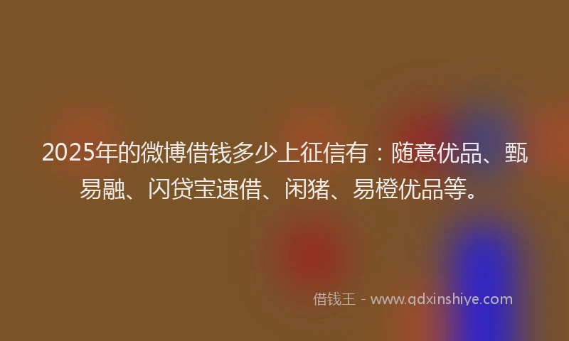 2025年的微博借钱多少上征信有：随意优品、甄易融、闪贷宝速借、闲猪、易橙优品等。
