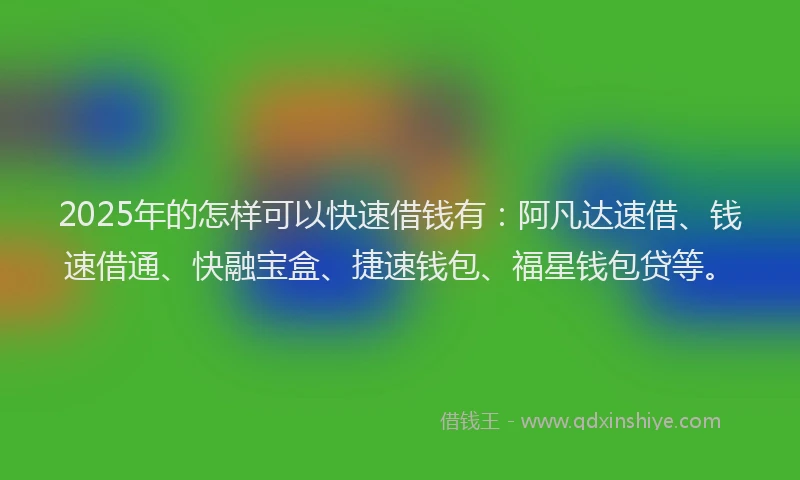 2025年的怎样可以快速借钱有：阿凡达速借、钱速借通、快融宝盒、捷速钱包、福星钱包贷等。