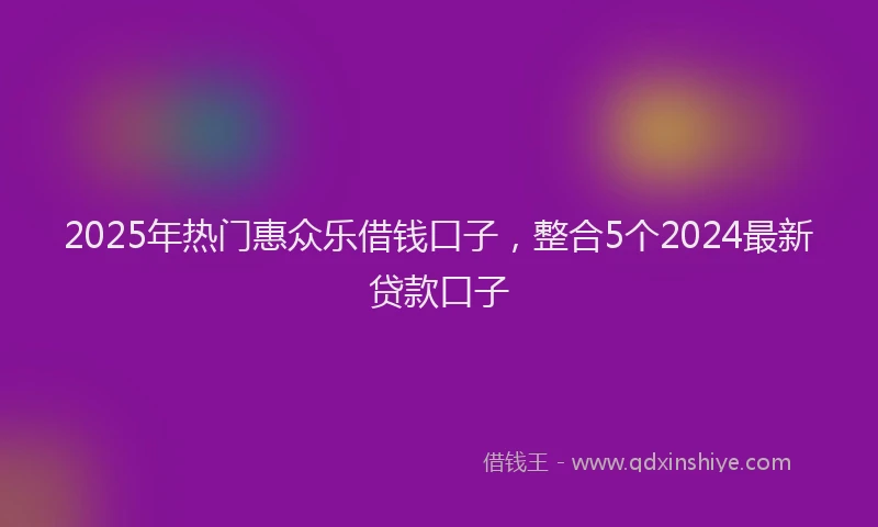 2025年热门惠众乐借钱口子，整合5个2024最新贷款口子