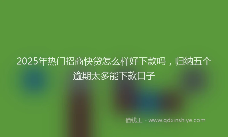 2025年热门招商快贷怎么样好下款吗，归纳五个逾期太多能下款口子