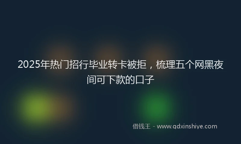 2025年热门招行毕业转卡被拒，梳理五个网黑夜间可下款的口子
