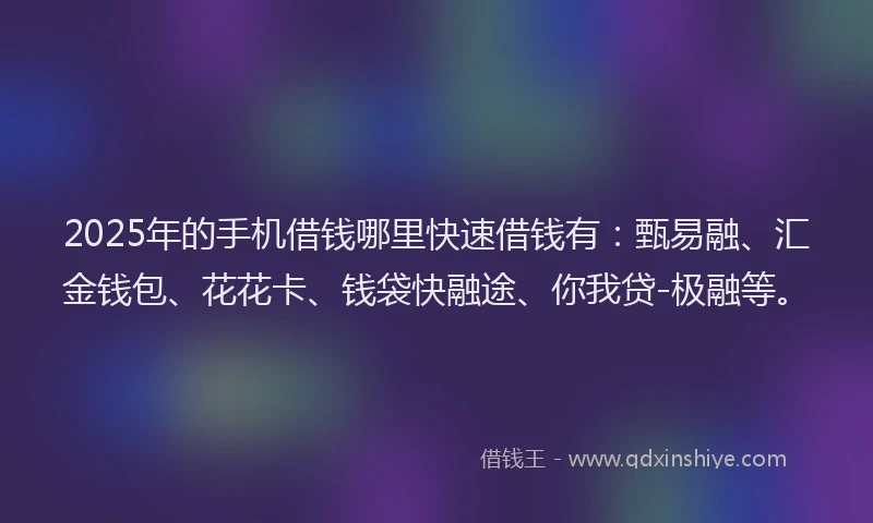 2025年的手机借钱哪里快速借钱有：甄易融、汇金钱包、花花卡、钱袋快融途、你我贷-极融等。