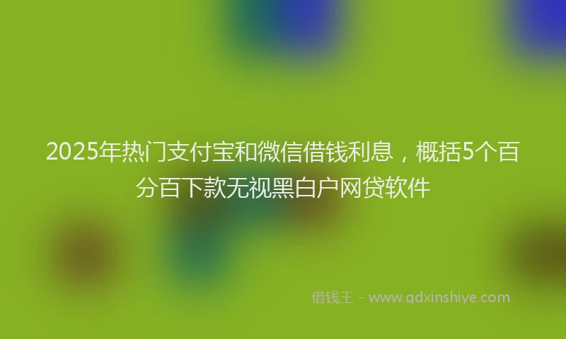 2025年热门支付宝和微信借钱利息，概括5个百分百下款无视黑白户网贷软件