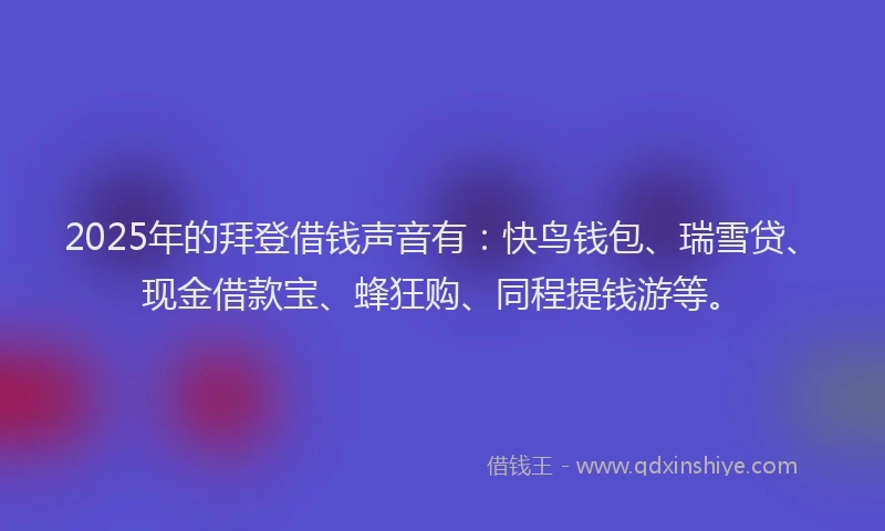 2025年的拜登借钱声音有：快鸟钱包、瑞雪贷、现金借款宝、蜂狂购、同程提钱游等。