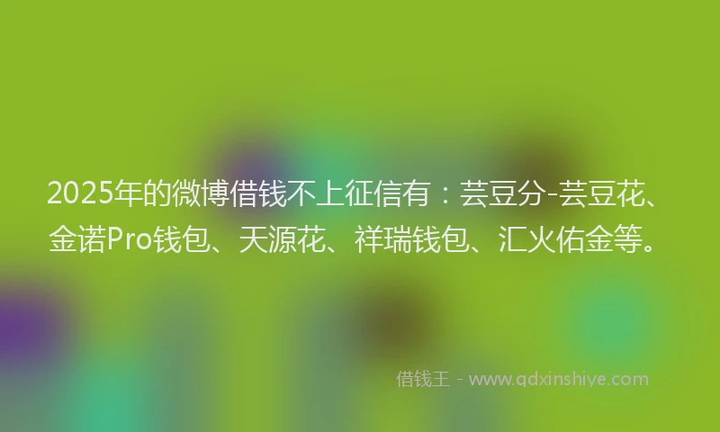 2025年的微博借钱不上征信有：芸豆分-芸豆花、金诺Pro钱包、天源花、祥瑞钱包、汇火佑金等。