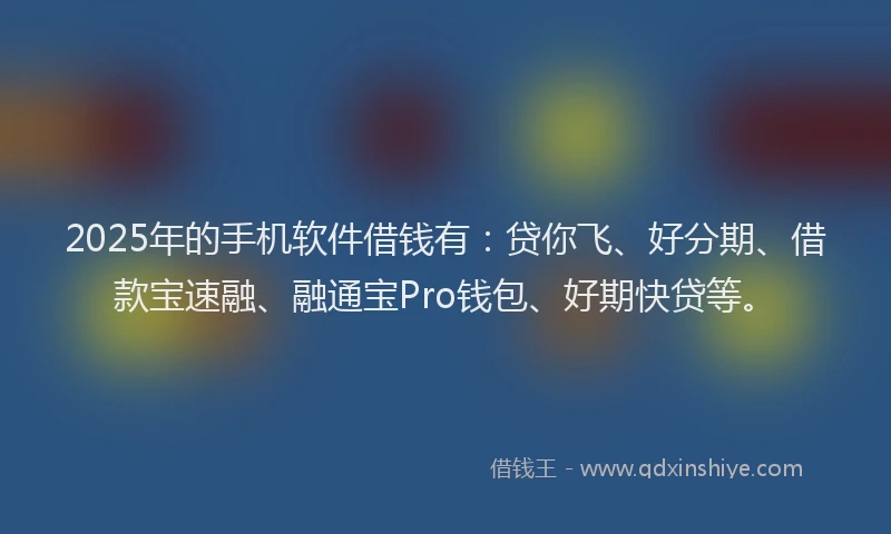 2025年的手机软件借钱有：贷你飞、好分期、借款宝速融、融通宝Pro钱包、好期快贷等。