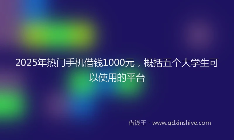 2025年热门手机借钱1000元，概括五个大学生可以使用的平台