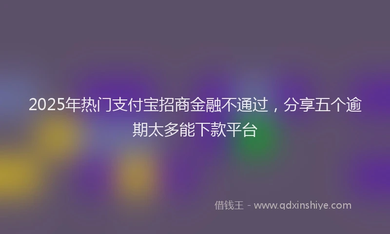 2025年热门支付宝招商金融不通过，分享五个逾期太多能下款平台