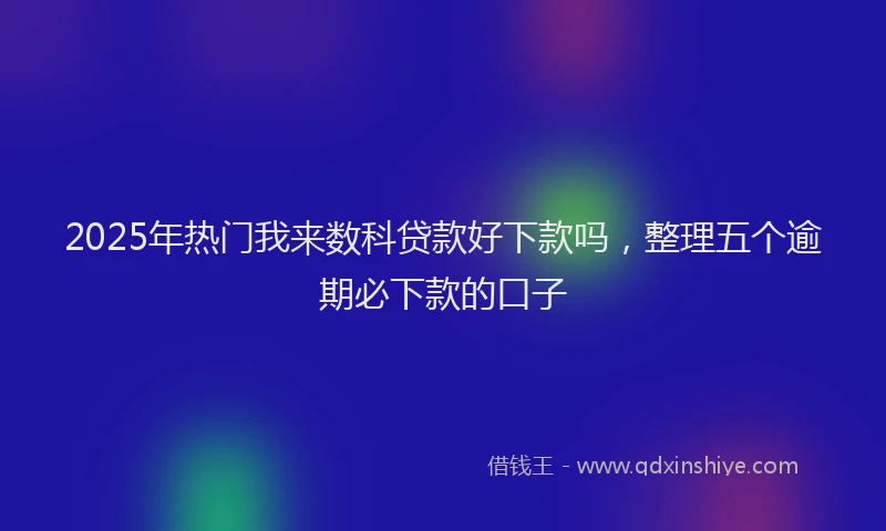 2025年热门我来数科贷款好下款吗，整理五个逾期必下款的口子