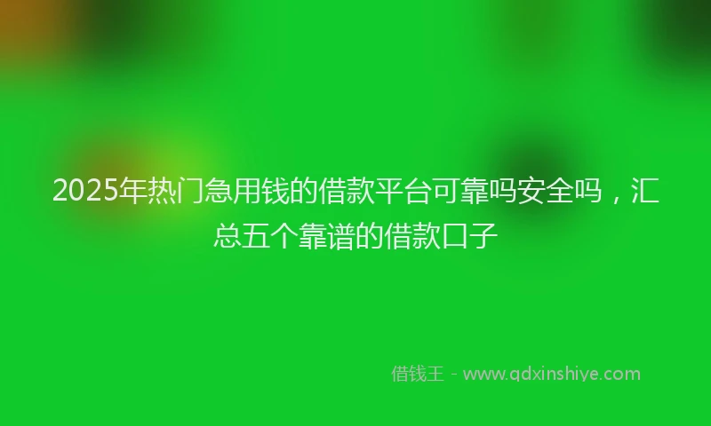 2025年热门急用钱的借款平台可靠吗安全吗，汇总五个靠谱的借款口子