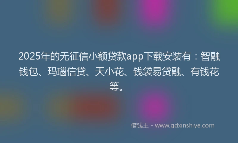2025年的无征信小额贷款app下载安装有：智融钱包、玛瑙信贷、天小花、钱袋易贷融、有钱花等。