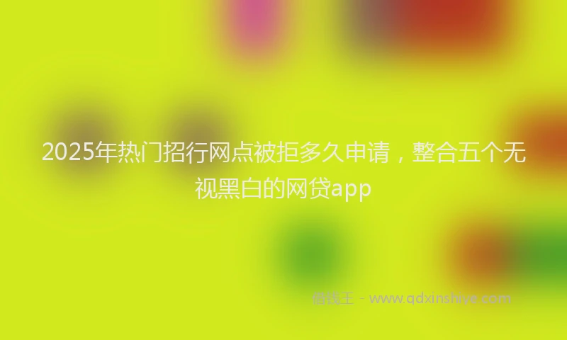 2025年热门招行网点被拒多久申请，整合五个无视黑白的网贷app