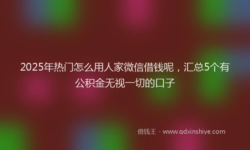 2025年热门怎么用人家微信借钱呢，汇总5个有公积金无视一切的口子