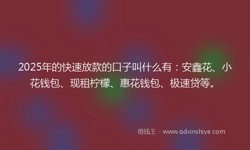 2025年的快速放款的口子叫什么有：安鑫花、小花钱包、现租柠檬、惠花钱包、极速贷等。