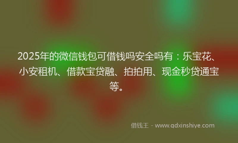 2025年的微信钱包可借钱吗安全吗有：乐宝花、小安租机、借款宝贷融、拍拍用、现金秒贷通宝等。