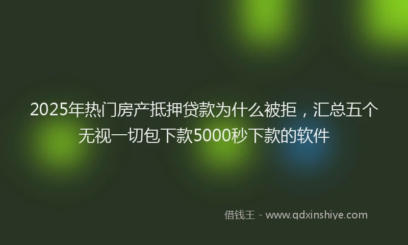 2025年热门房产抵押贷款为什么被拒，汇总五个无视一切包下款5000秒下款的软件