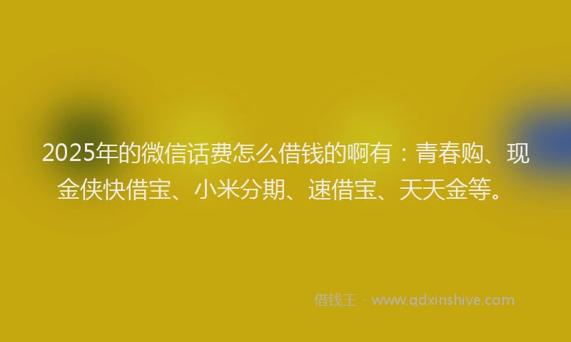 2025年的微信话费怎么借钱的啊有：青春购、现金侠快借宝、小米分期、速借宝、天天金等。