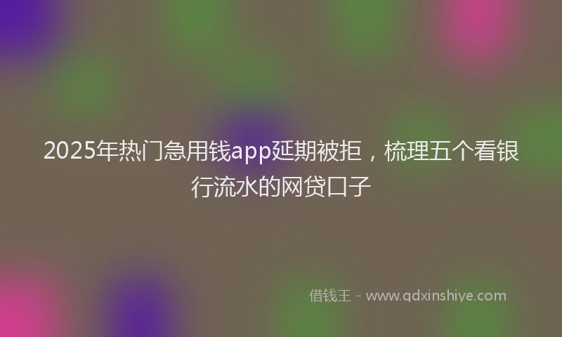 2025年热门急用钱app延期被拒，梳理五个看银行流水的网贷口子